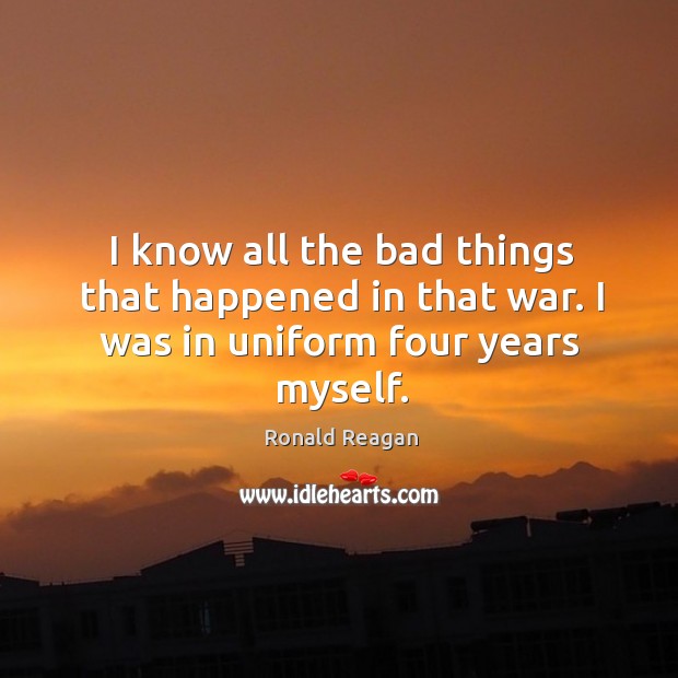 I know all the bad things that happened in that war. I was in uniform four years myself. Image