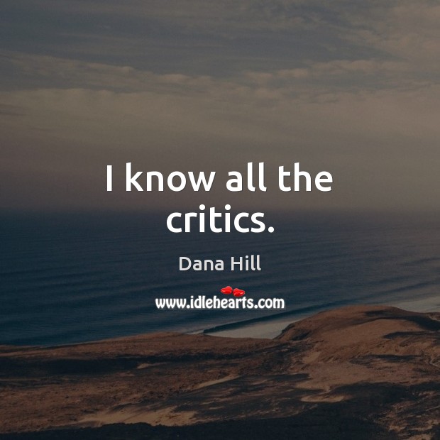 I know all the critics. Dana Hill Picture Quote
