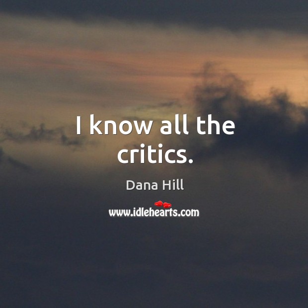 I know all the critics. Dana Hill Picture Quote