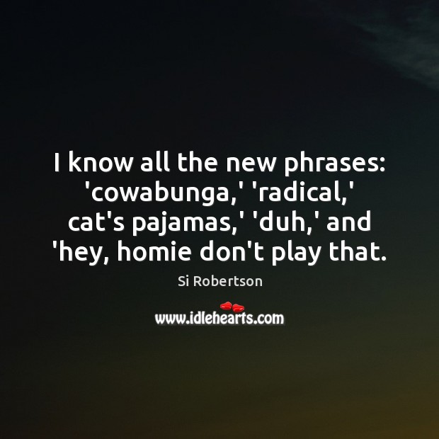 I know all the new phrases: ‘cowabunga,’ ‘radical,’ cat’s pajamas, Si Robertson Picture Quote