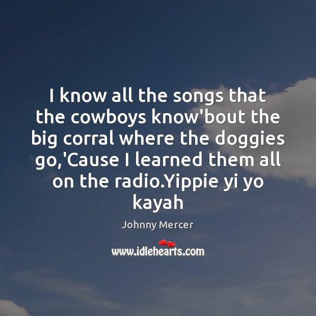 I know all the songs that the cowboys know’bout the big corral Johnny Mercer Picture Quote