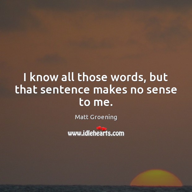 I know all those words, but that sentence makes no sense to me. Matt Groening Picture Quote