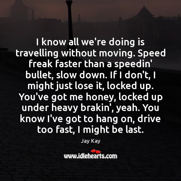 I know all we’re doing is travelling without moving. Speed freak faster Jay Kay Picture Quote
