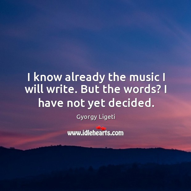 I know already the music I will write. But the words? I have not yet decided. Gyorgy Ligeti Picture Quote