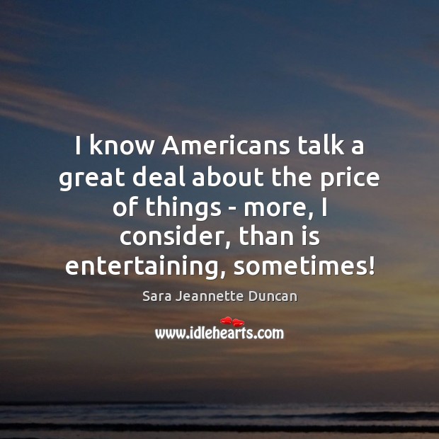 I know Americans talk a great deal about the price of things Sara Jeannette Duncan Picture Quote