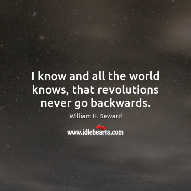 I know and all the world knows, that revolutions never go backwards. William H. Seward Picture Quote