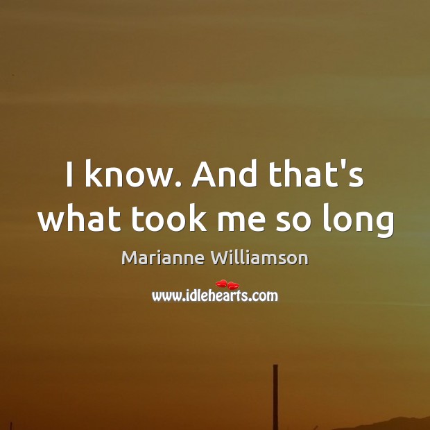 I know. And that’s what took me so long Marianne Williamson Picture Quote