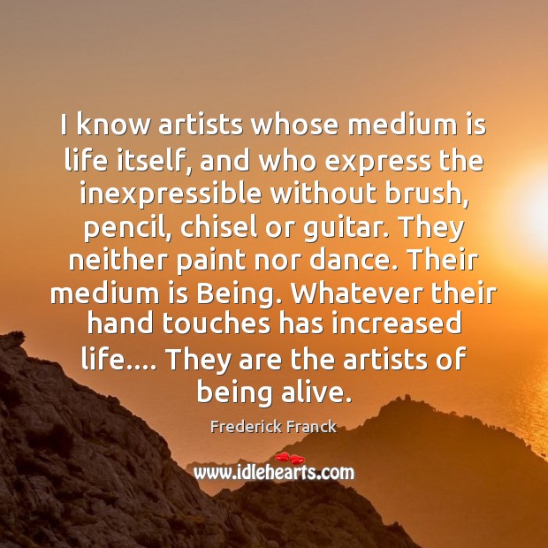 I know artists whose medium is life itself, and who express the Frederick Franck Picture Quote