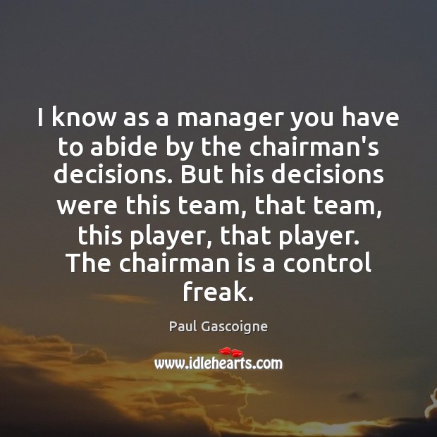 I know as a manager you have to abide by the chairman’s Paul Gascoigne Picture Quote