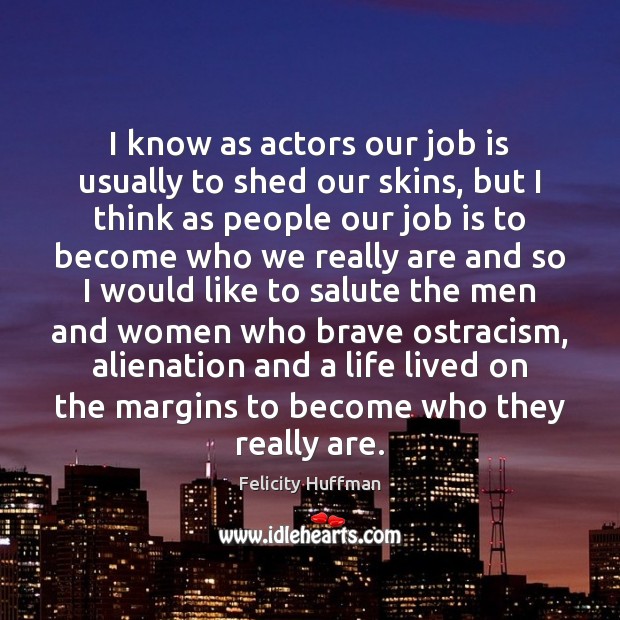 I know as actors our job is usually to shed our skins, Felicity Huffman Picture Quote