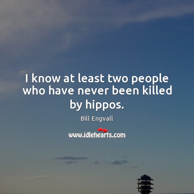 I know at least two people who have never been killed by hippos. Bill Engvall Picture Quote