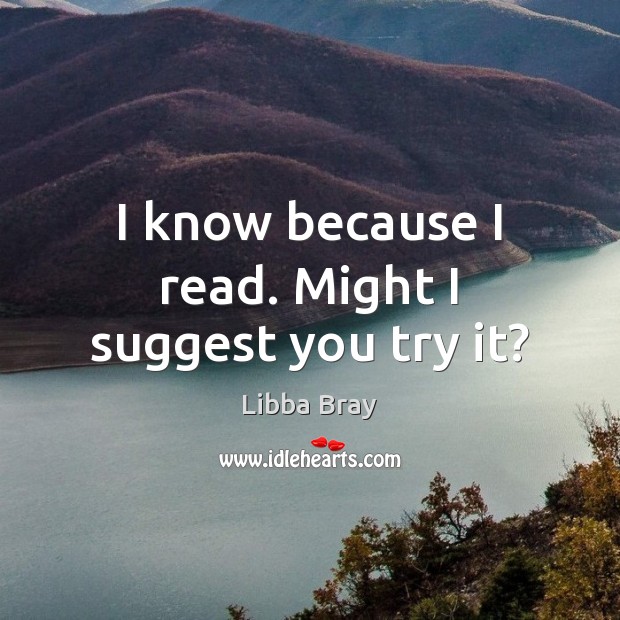 I know because I read. Might I suggest you try it? Libba Bray Picture Quote