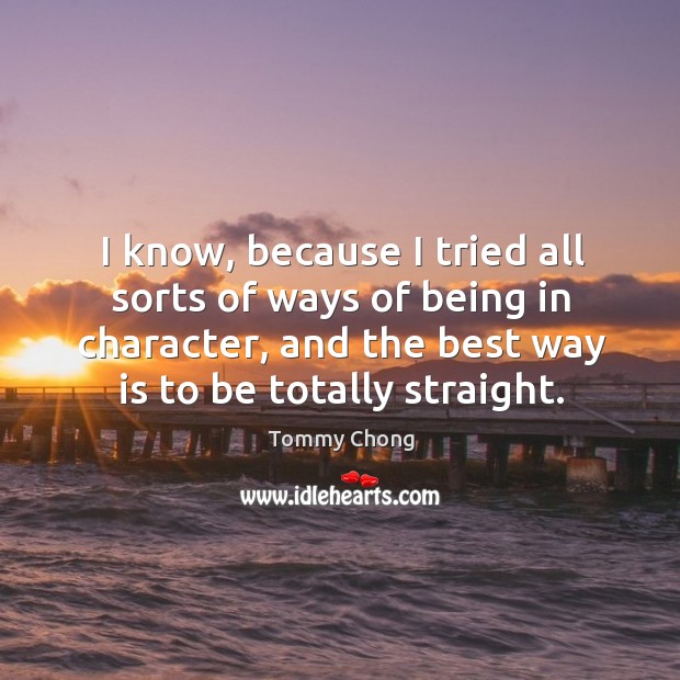 I know, because I tried all sorts of ways of being in character, and the best way is to be totally straight. Image