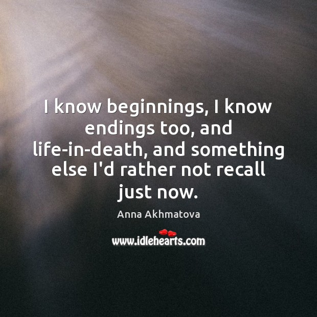 I know beginnings, I know endings too, and life-in-death, and something else Anna Akhmatova Picture Quote