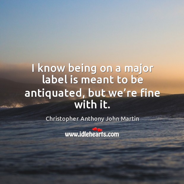 I know being on a major label is meant to be antiquated, but we’re fine with it. Christopher Anthony John Martin Picture Quote