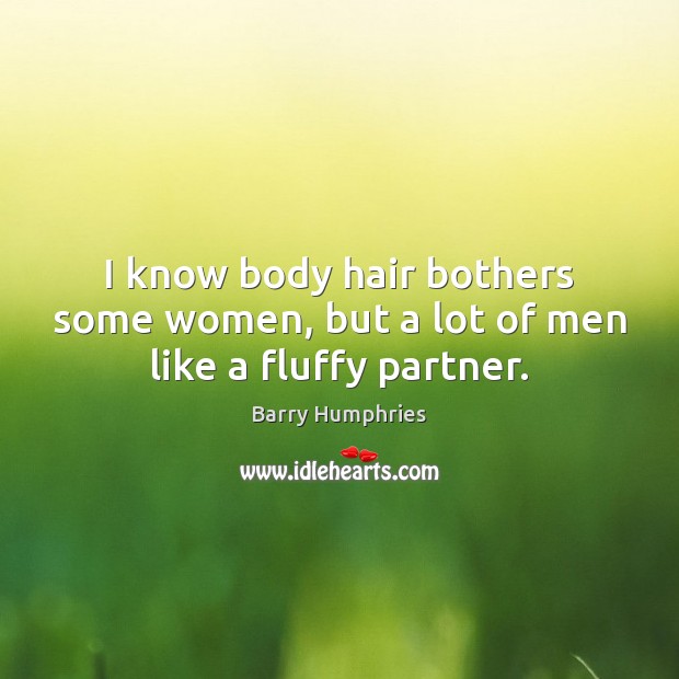 I know body hair bothers some women, but a lot of men like a fluffy partner. 
