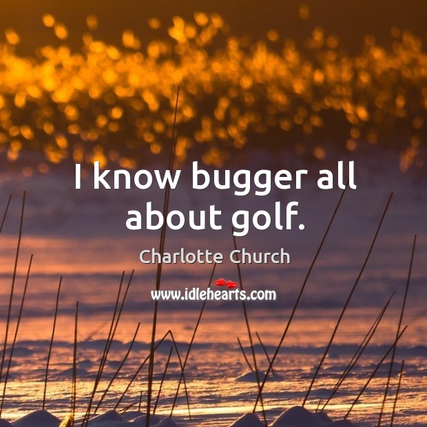 I know bugger all about golf. Charlotte Church Picture Quote