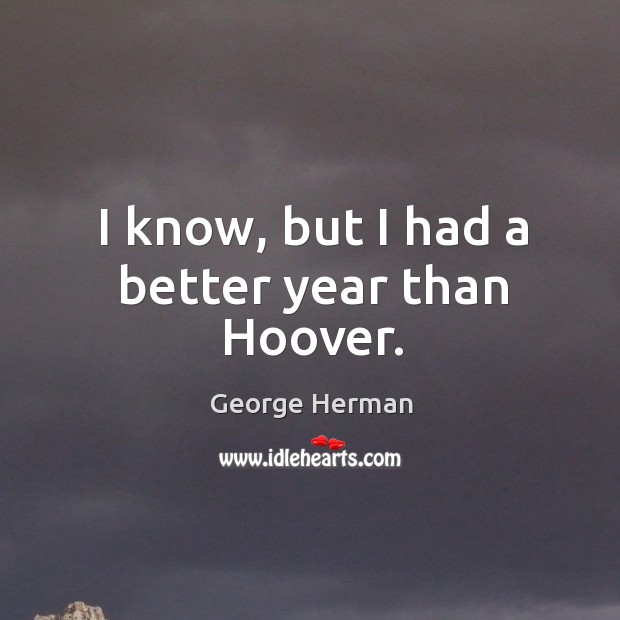 I know, but I had a better year than hoover. George Herman Picture Quote