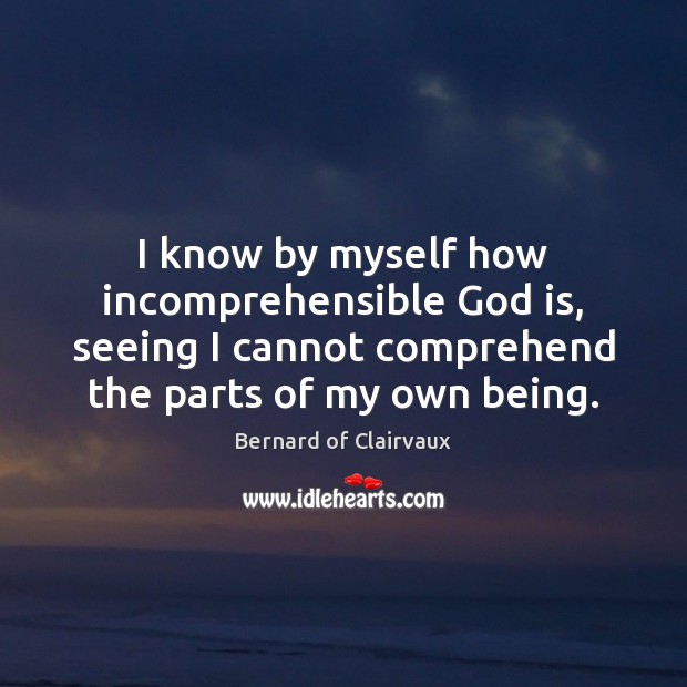 I know by myself how incomprehensible God is, seeing I cannot comprehend Bernard of Clairvaux Picture Quote