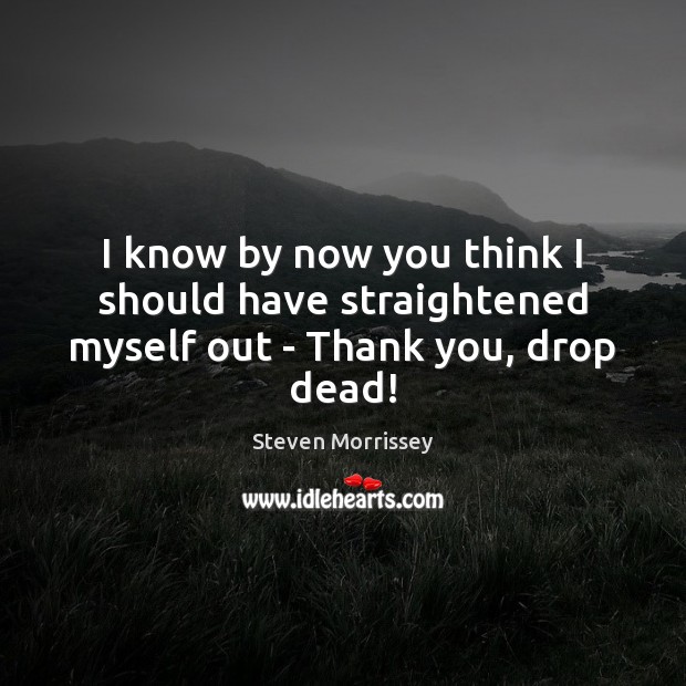 I know by now you think I should have straightened myself out – Thank you, drop dead! Steven Morrissey Picture Quote