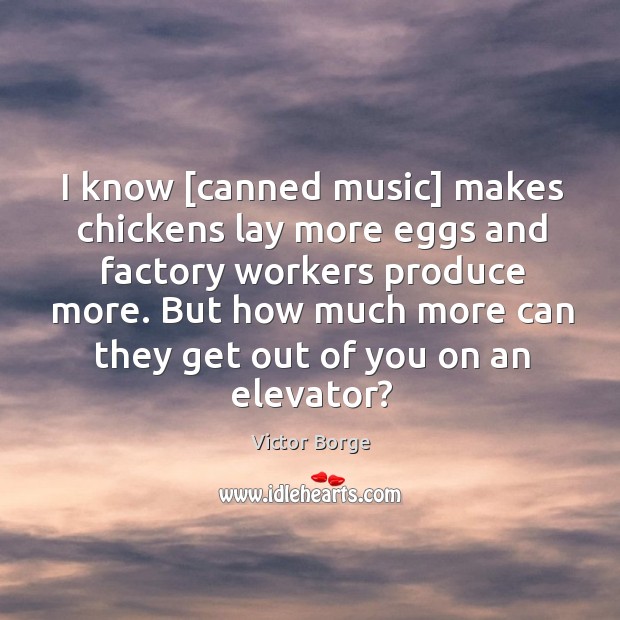 I know [canned music] makes chickens lay more eggs and factory workers Victor Borge Picture Quote
