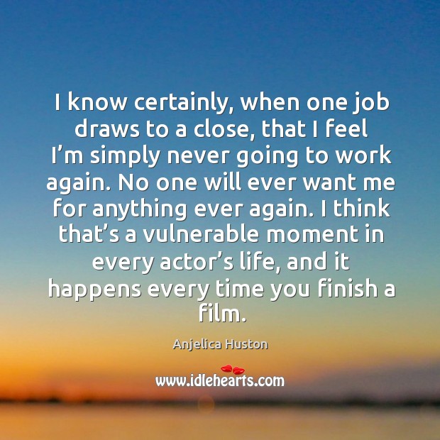 I know certainly, when one job draws to a close, that I feel I’m simply never going to work again. Anjelica Huston Picture Quote