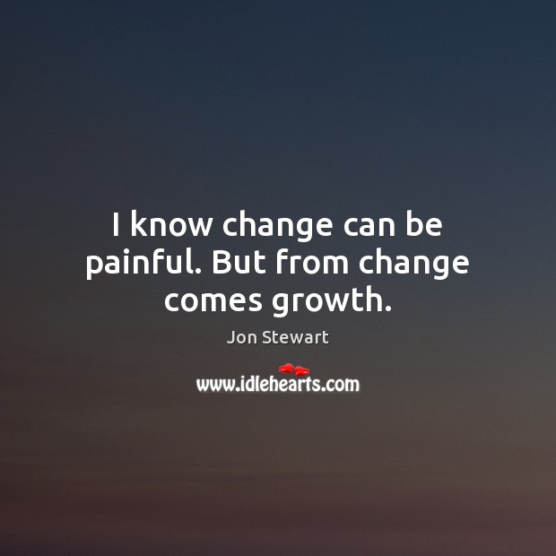 I know change can be painful. But from change comes growth. Jon Stewart Picture Quote