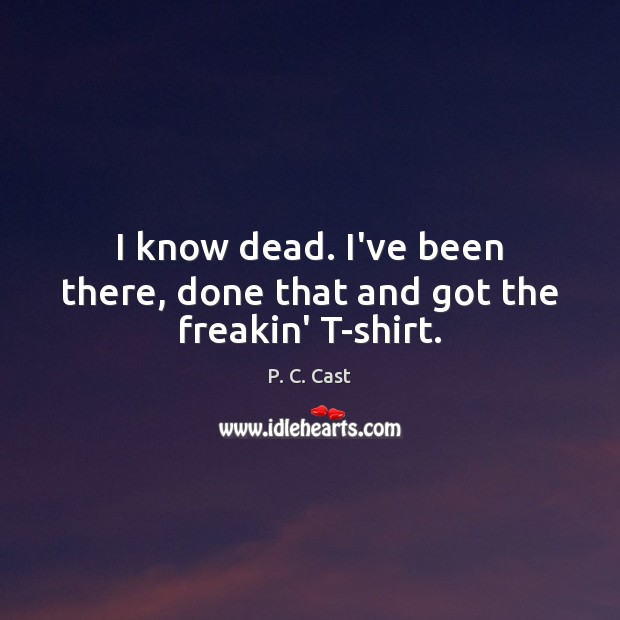 I know dead. I’ve been there, done that and got the freakin’ T-shirt. Image