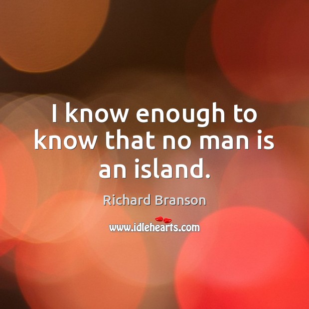 I know enough to know that no man is an island. Richard Branson Picture Quote