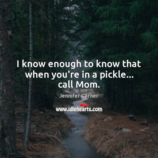 I know enough to know that when you’re in a pickle… call Mom. Image