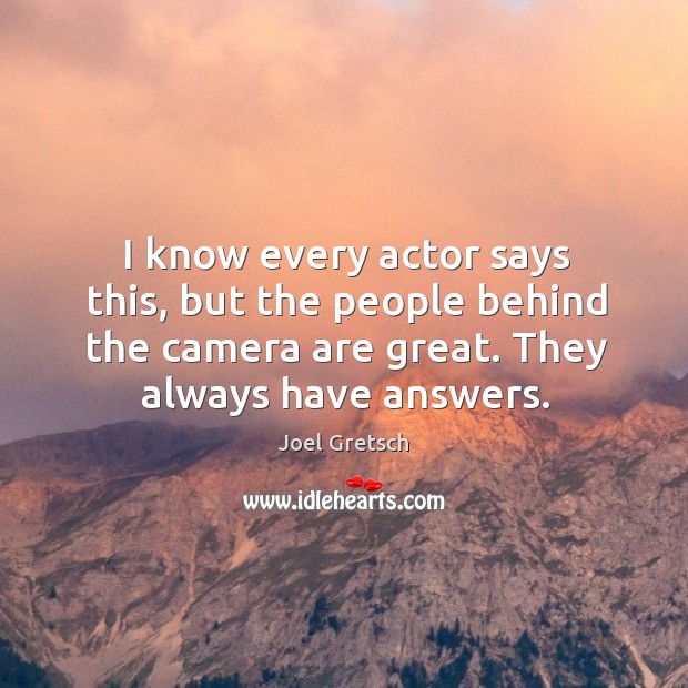I know every actor says this, but the people behind the camera are great. They always have answers. Image