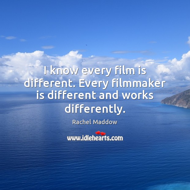 I know every film is different. Every filmmaker is different and works differently. Rachel Maddow Picture Quote