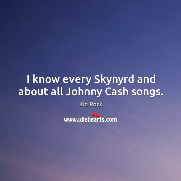 I know every skynyrd and about all johnny cash songs. Kid Rock Picture Quote