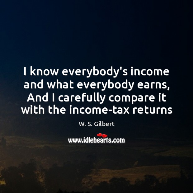 I know everybody’s income and what everybody earns, And I carefully compare W. S. Gilbert Picture Quote