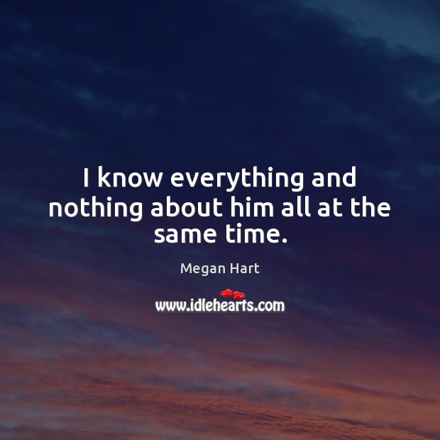 I know everything and nothing about him all at the same time. Megan Hart Picture Quote