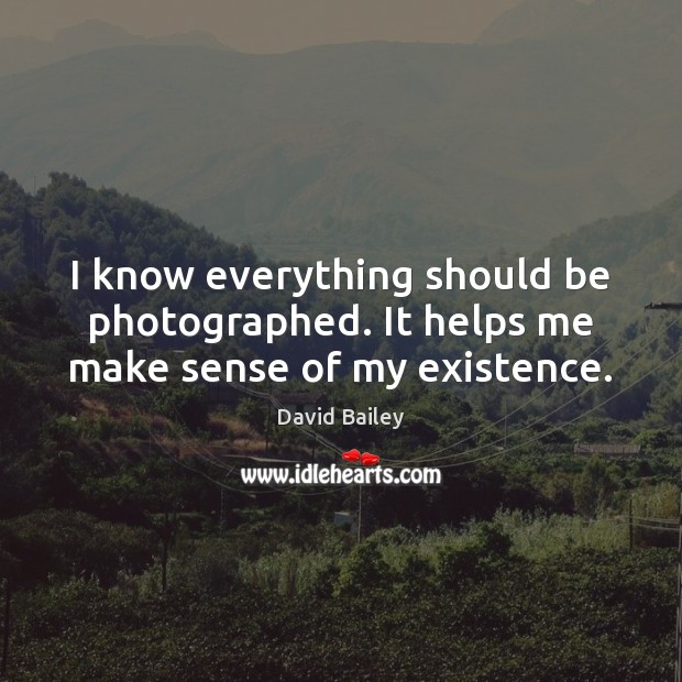 I know everything should be photographed. It helps me make sense of my existence. Image