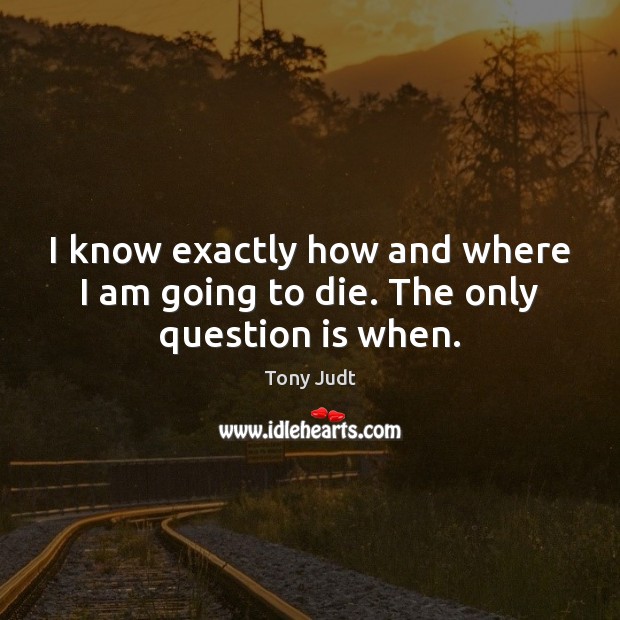 I know exactly how and where I am going to die. The only question is when. Tony Judt Picture Quote