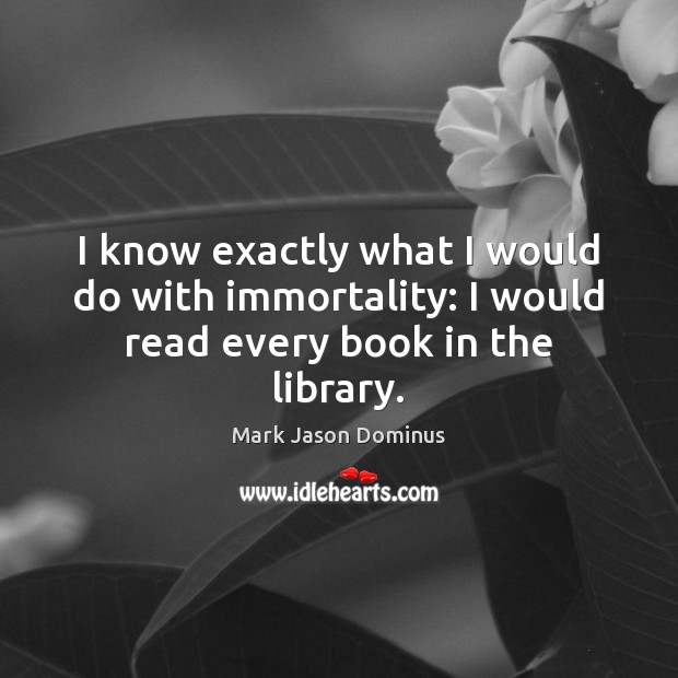 I know exactly what I would do with immortality: I would read every book in the library. Mark Jason Dominus Picture Quote