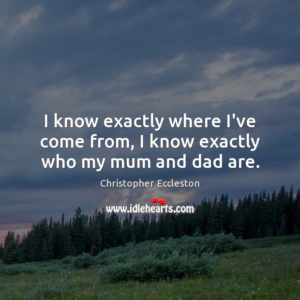 I know exactly where I’ve come from, I know exactly who my mum and dad are. Christopher Eccleston Picture Quote
