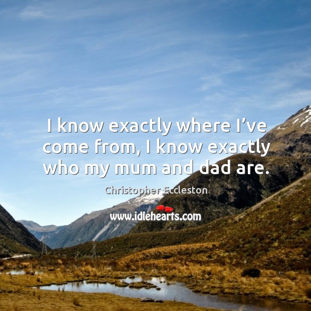 I know exactly where I’ve come from, I know exactly who my mum and dad are. Christopher Eccleston Picture Quote