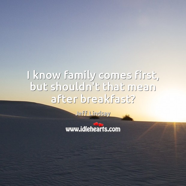 I know family comes first, but shouldn’t that mean after breakfast? Jeff Lindsay Picture Quote