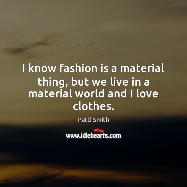 I know fashion is a material thing, but we live in a material world and I love clothes. Patti Smith Picture Quote