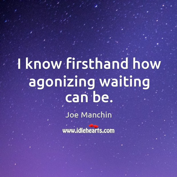 I know firsthand how agonizing waiting can be. Joe Manchin Picture Quote