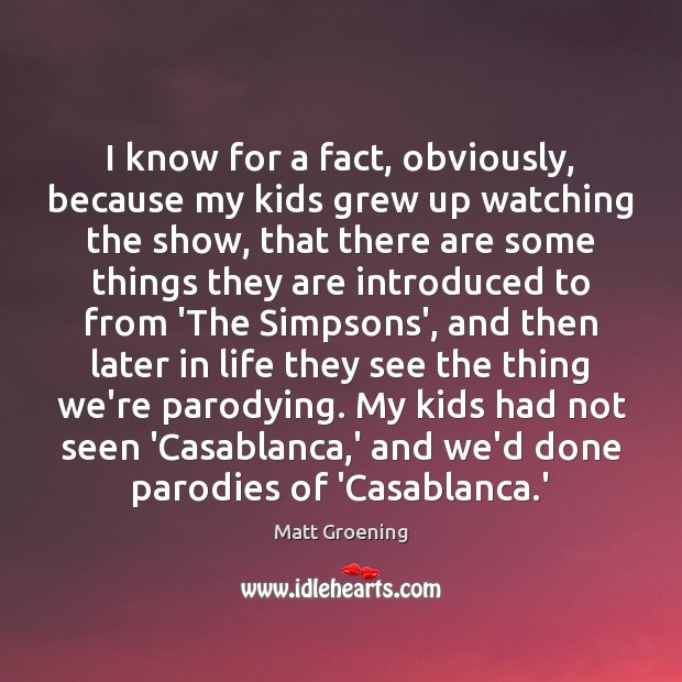 I know for a fact, obviously, because my kids grew up watching Matt Groening Picture Quote