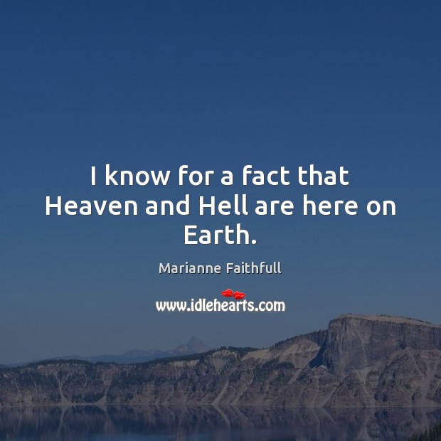 I know for a fact that Heaven and Hell are here on Earth. Marianne Faithfull Picture Quote