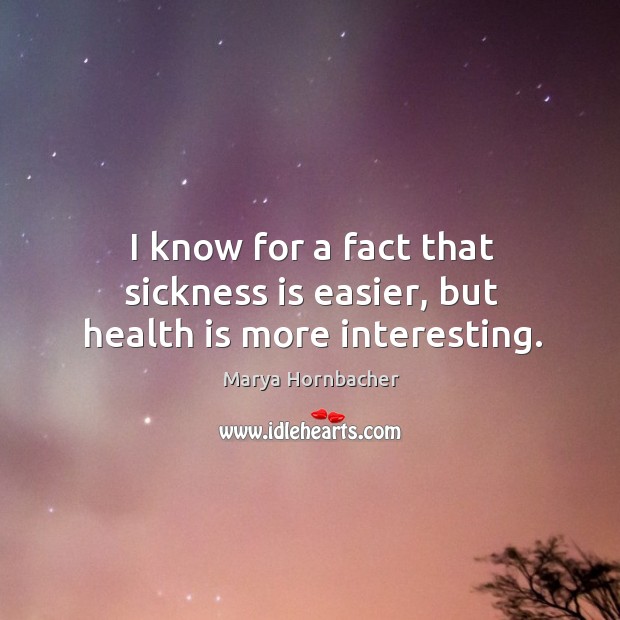 I know for a fact that sickness is easier, but health is more interesting. Marya Hornbacher Picture Quote