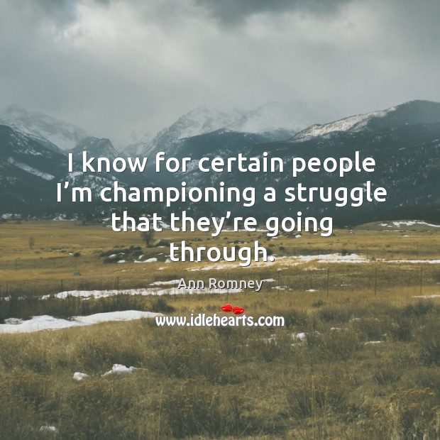 I know for certain people I’m championing a struggle that they’re going through. Ann Romney Picture Quote