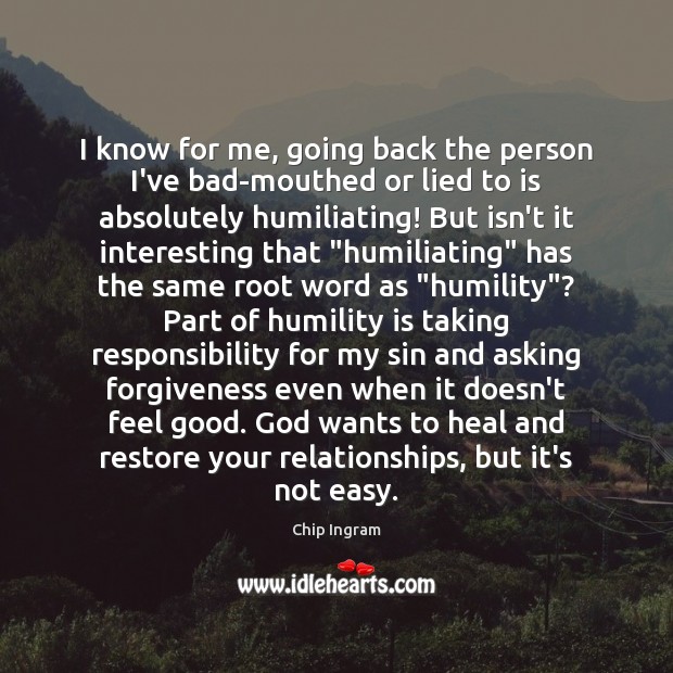 I know for me, going back the person I’ve bad-mouthed or lied Humility Quotes Image