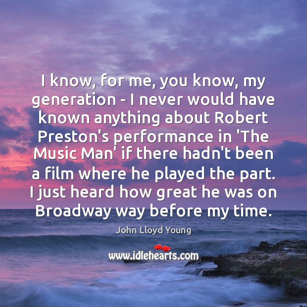I know, for me, you know, my generation – I never would John Lloyd Young Picture Quote