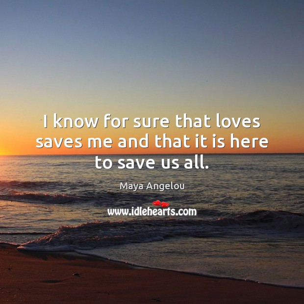 I know for sure that loves saves me and that it is here to save us all. Image